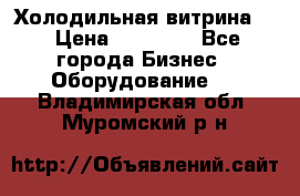 Холодильная витрина ! › Цена ­ 20 000 - Все города Бизнес » Оборудование   . Владимирская обл.,Муромский р-н